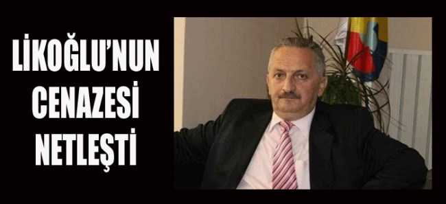 LİKOĞLU,BUGÜN SON YOLCULUĞUNA UĞURLANACAK